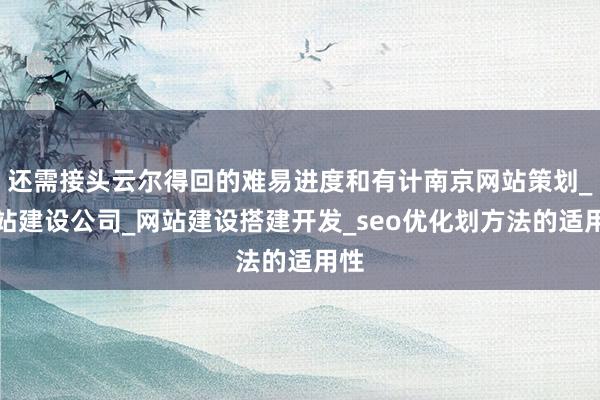 还需接头云尔得回的难易进度和有计南京网站策划_网站建设公司_网站建设搭建开发_seo优化划方法的适用性